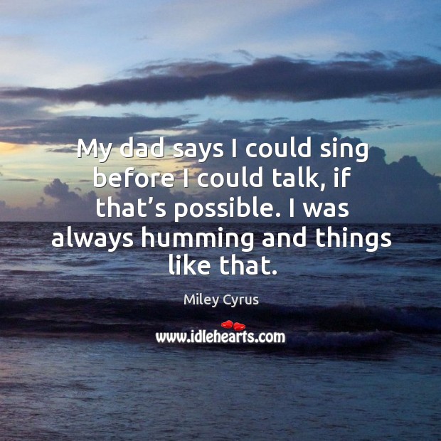 My dad says I could sing before I could talk, if that’s possible. I was always humming and things like that. Miley Cyrus Picture Quote