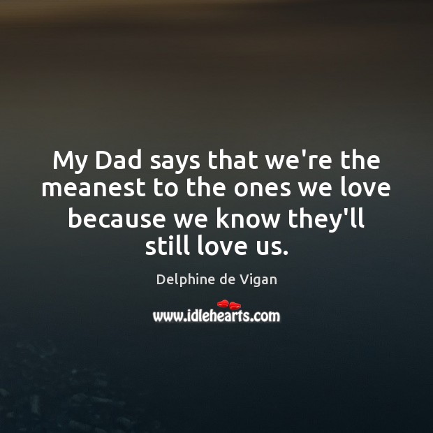 My Dad says that we’re the meanest to the ones we love Delphine de Vigan Picture Quote