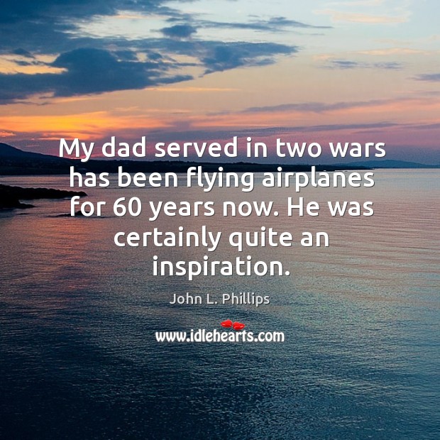 My dad served in two wars has been flying airplanes for 60 years now. John L. Phillips Picture Quote
