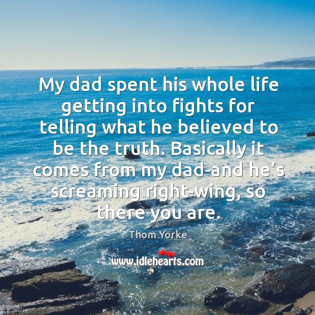 My dad spent his whole life getting into fights for telling what he believed to be the truth. Thom Yorke Picture Quote