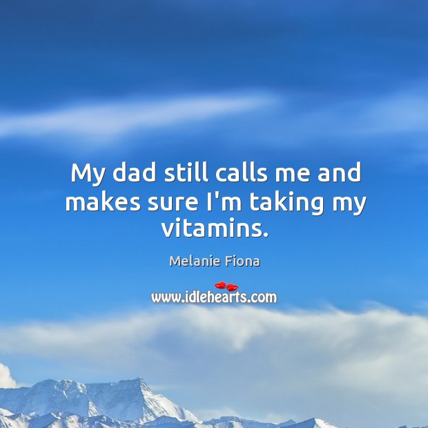 My dad still calls me and makes sure I’m taking my vitamins. Melanie Fiona Picture Quote