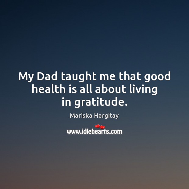 My Dad taught me that good health is all about living in gratitude. Mariska Hargitay Picture Quote