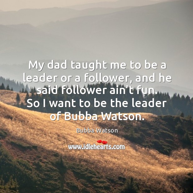 My dad taught me to be a leader or a follower, and he said follower ain’t fun. Image