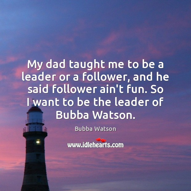 My dad taught me to be a leader or a follower, and Bubba Watson Picture Quote