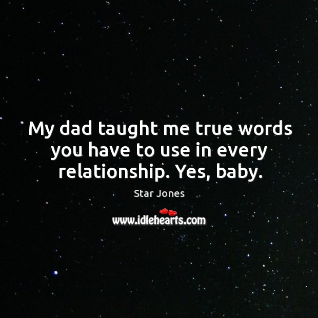 My dad taught me true words you have to use in every relationship. Yes, baby. Star Jones Picture Quote