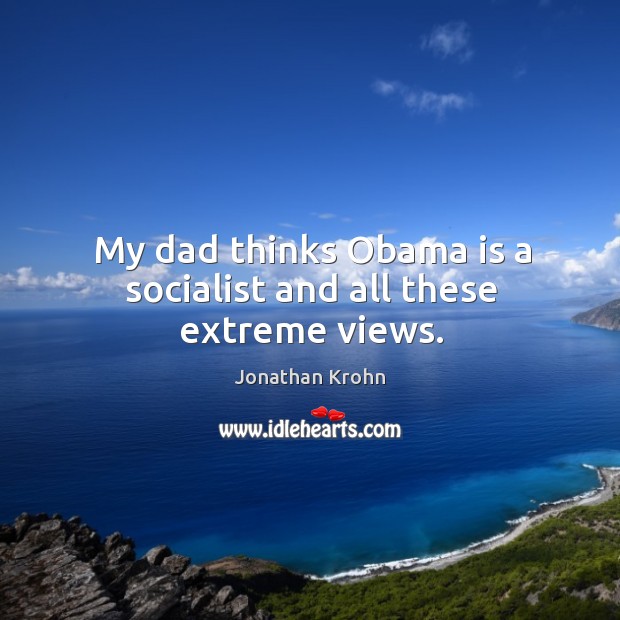 My dad thinks obama is a socialist and all these extreme views. Jonathan Krohn Picture Quote