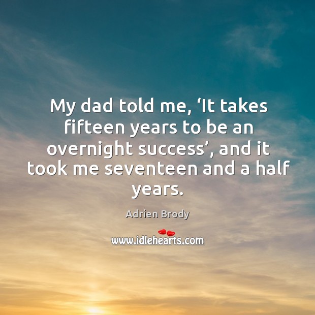 My dad told me, ‘it takes fifteen years to be an overnight success’, and it took me seventeen and a half years. Adrien Brody Picture Quote