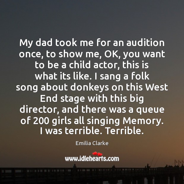 My dad took me for an audition once, to show me, OK, Emilia Clarke Picture Quote