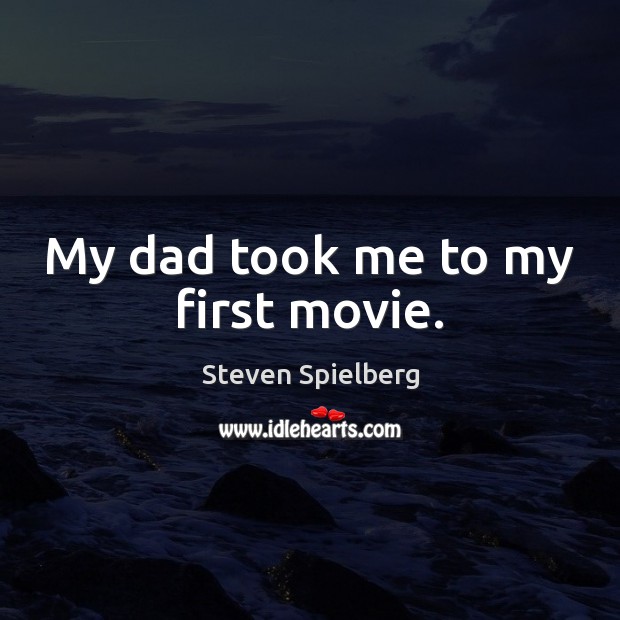 My dad took me to my first movie. Steven Spielberg Picture Quote