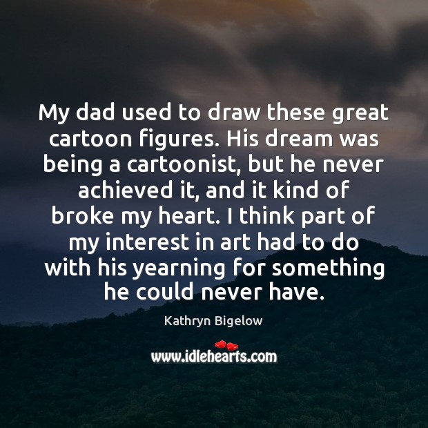 My dad used to draw these great cartoon figures. His dream was Kathryn Bigelow Picture Quote
