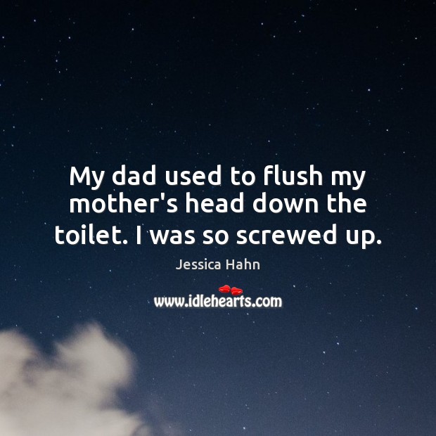 My dad used to flush my mother’s head down the toilet. I was so screwed up. Jessica Hahn Picture Quote