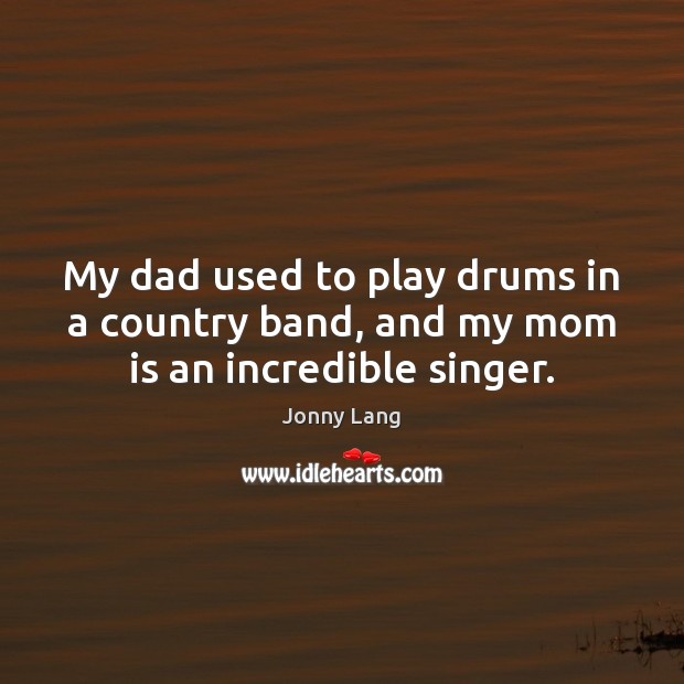 My dad used to play drums in a country band, and my mom is an incredible singer. Mom Quotes Image