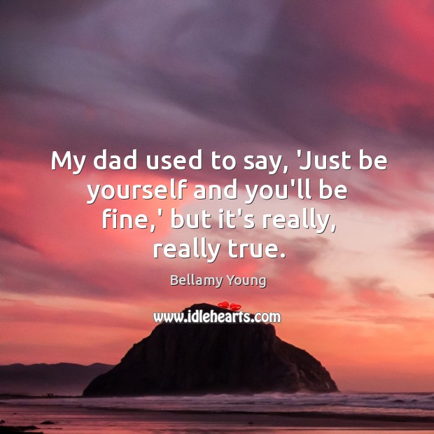 My dad used to say, ‘Just be yourself and you’ll be fine,’ but it’s really, really true. Bellamy Young Picture Quote