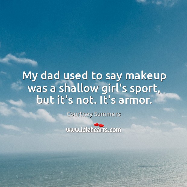My dad used to say makeup was a shallow girl’s sport, but it’s not. It’s armor. Courtney Summers Picture Quote