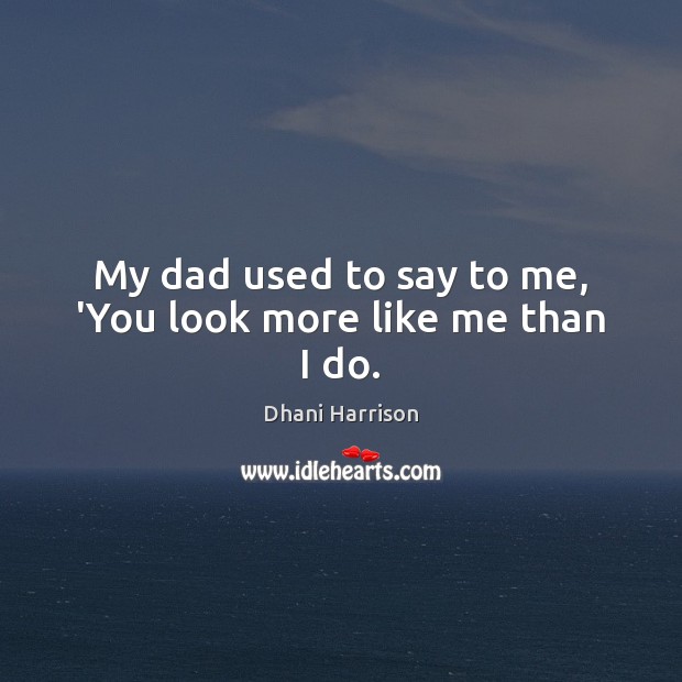 My dad used to say to me, ‘You look more like me than I do. Dhani Harrison Picture Quote