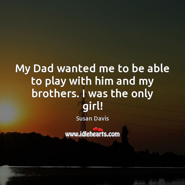 My Dad wanted me to be able to play with him and my brothers. I was the only girl! Susan Davis Picture Quote