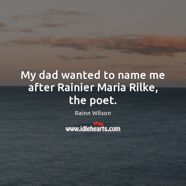 My dad wanted to name me after Rainier Maria Rilke, the poet. Rainn Wilson Picture Quote