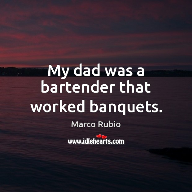 My dad was a bartender that worked banquets. Marco Rubio Picture Quote