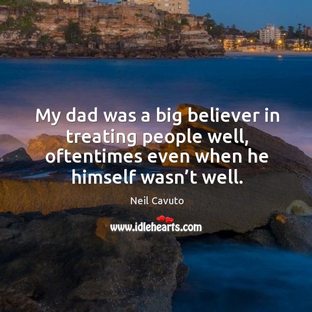 My dad was a big believer in treating people well, oftentimes even when he himself wasn’t well. Image
