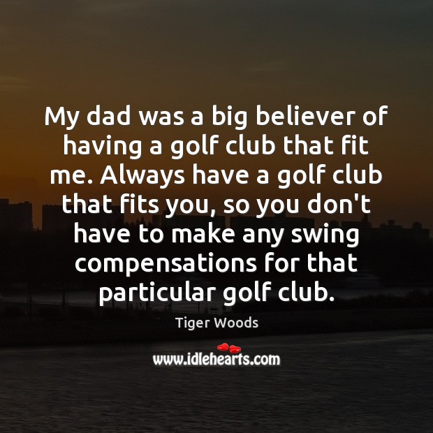 My dad was a big believer of having a golf club that Tiger Woods Picture Quote