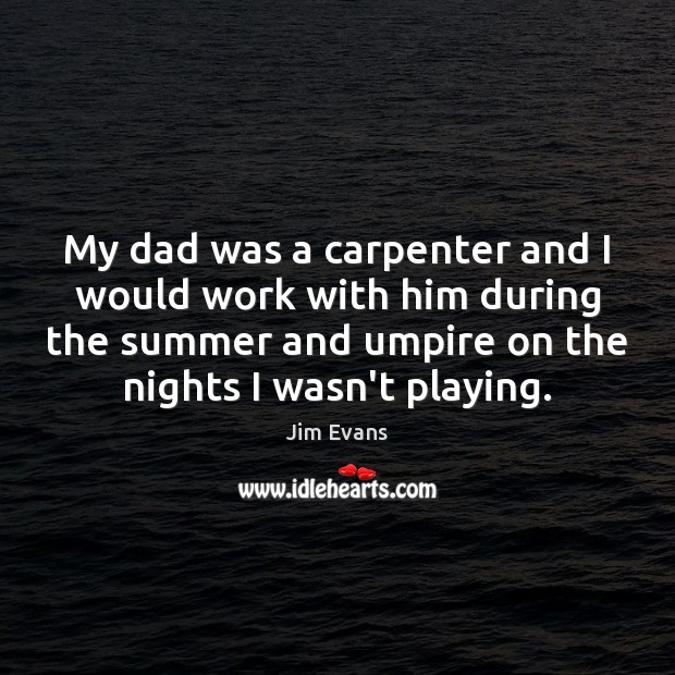 My dad was a carpenter and I would work with him during 