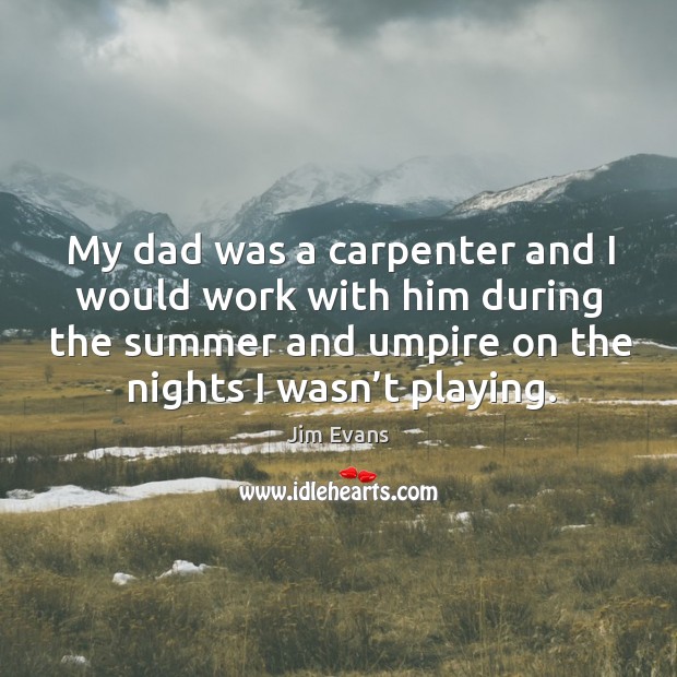 My dad was a carpenter and I would work with him during the summer and umpire on the nights I wasn’t playing. Jim Evans Picture Quote