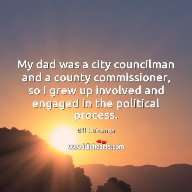 My dad was a city councilman and a county commissioner, so I Bill Huizenga Picture Quote