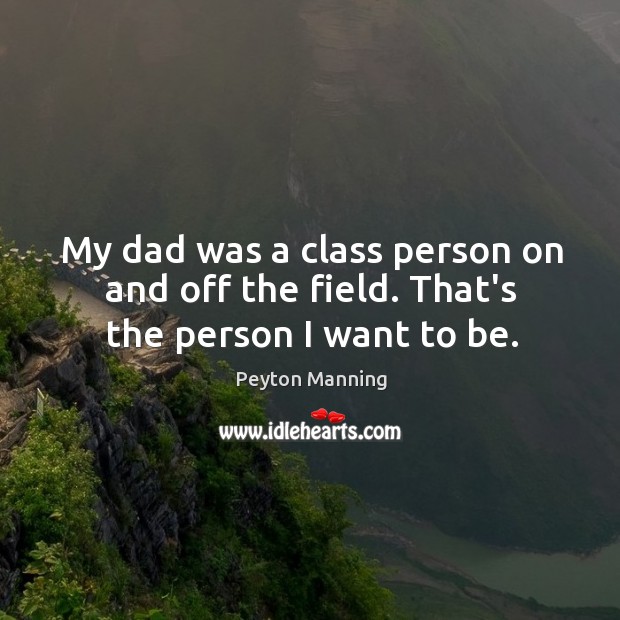 My dad was a class person on and off the field. That’s the person I want to be. Peyton Manning Picture Quote
