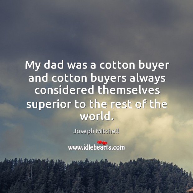 My dad was a cotton buyer and cotton buyers always considered themselves superior to the rest of the world. Joseph Mitchell Picture Quote