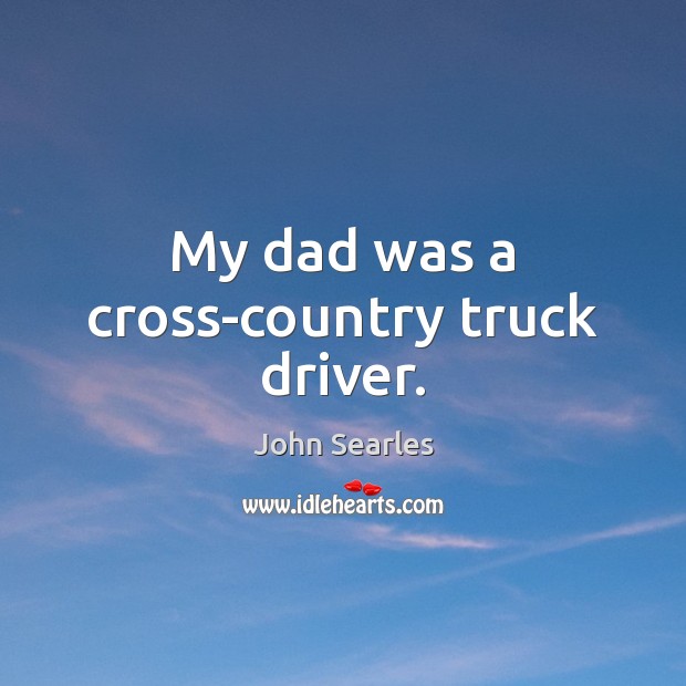My dad was a cross-country truck driver. John Searles Picture Quote