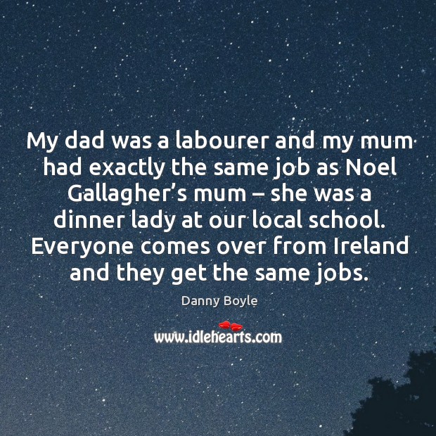 My dad was a labourer and my mum had exactly the same job as noel gallagher’s mum Danny Boyle Picture Quote