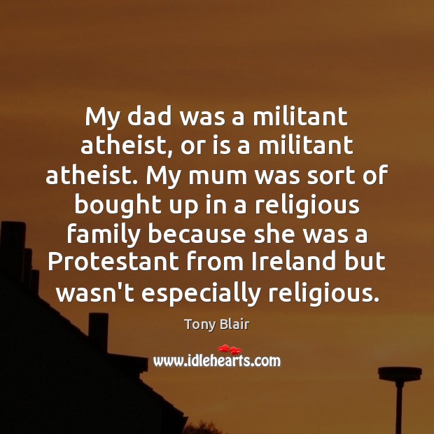 My dad was a militant atheist, or is a militant atheist. My Image