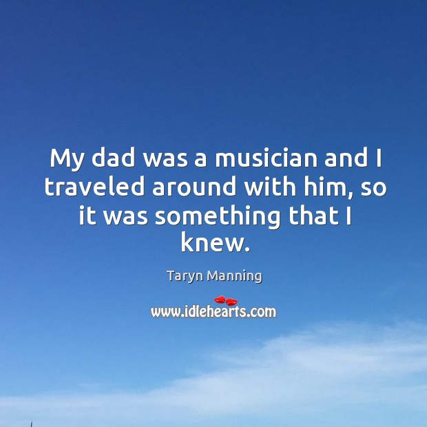 My dad was a musician and I traveled around with him, so it was something that I knew. Taryn Manning Picture Quote