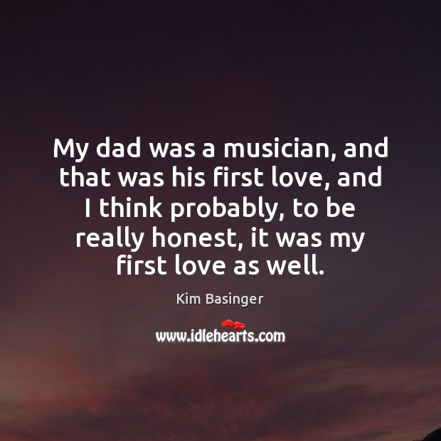 My dad was a musician, and that was his first love, and Kim Basinger Picture Quote