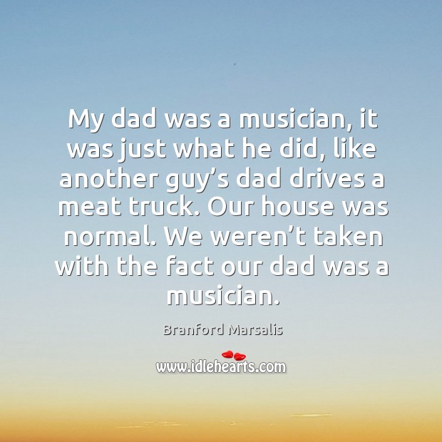My dad was a musician, it was just what he did, like another guy’s dad drives a meat truck. Branford Marsalis Picture Quote