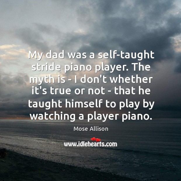 My dad was a self-taught stride piano player. The myth is – Mose Allison Picture Quote