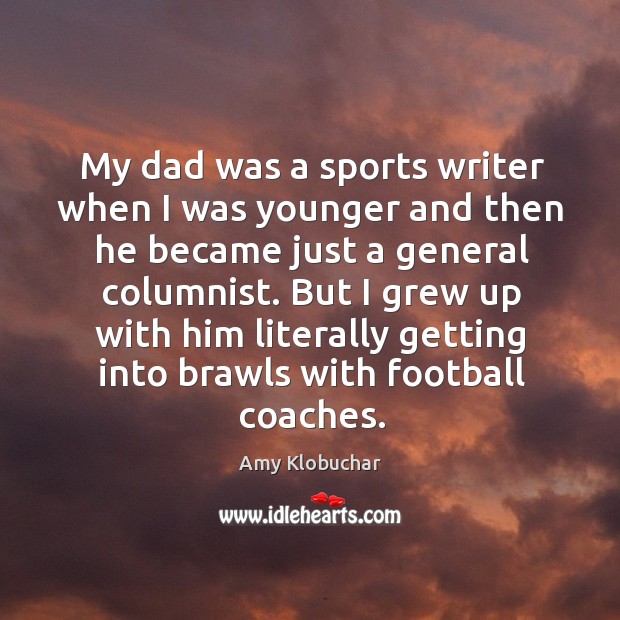 My dad was a sports writer when I was younger and then he became just a general columnist. Amy Klobuchar Picture Quote