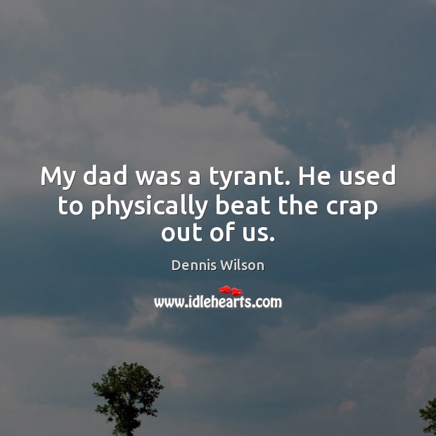 My dad was a tyrant. He used to physically beat the crap out of us. Dennis Wilson Picture Quote