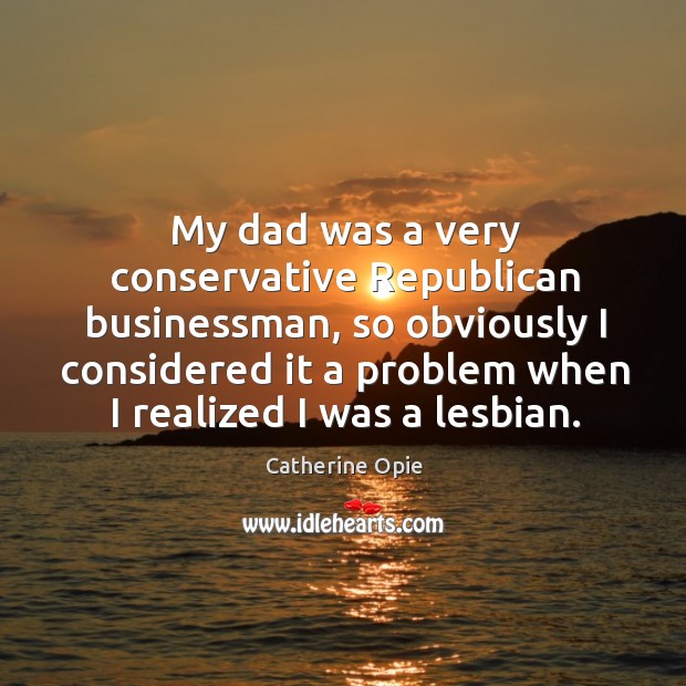 My dad was a very conservative Republican businessman, so obviously I considered Image