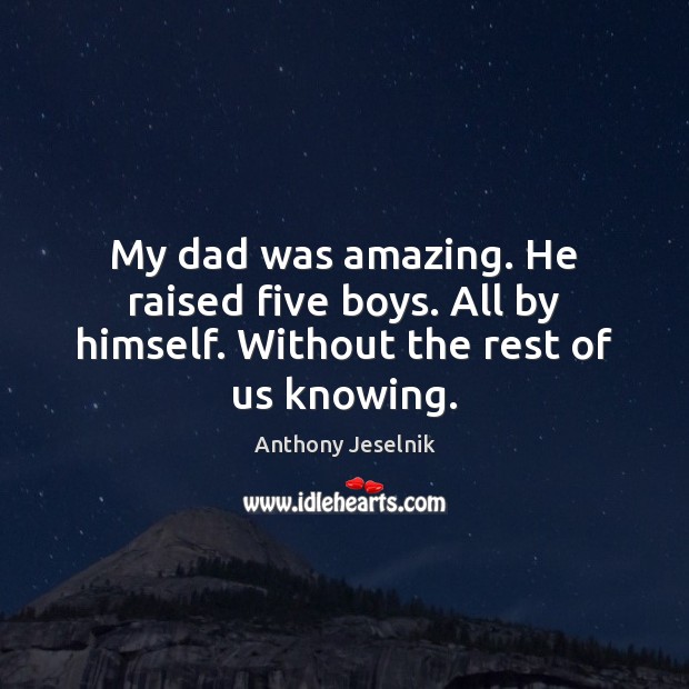 My dad was amazing. He raised five boys. All by himself. Without the rest of us knowing. Image