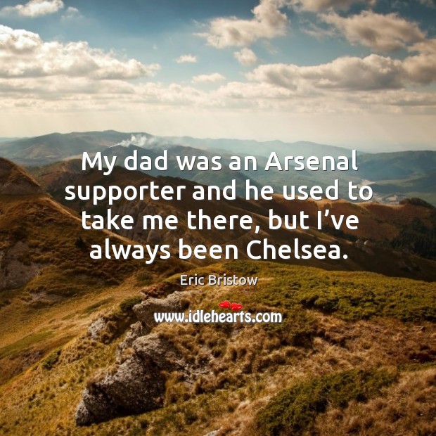My dad was an arsenal supporter and he used to take me there, but I’ve always been chelsea. Eric Bristow Picture Quote