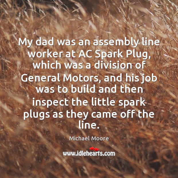 My dad was an assembly line worker at AC Spark Plug, which Michael Moore Picture Quote
