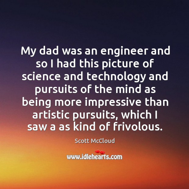 My dad was an engineer and so I had this picture of science and technology and pursuits of the mind Scott McCloud Picture Quote