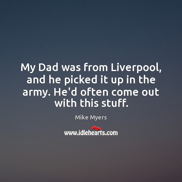 My Dad was from Liverpool, and he picked it up in the Mike Myers Picture Quote