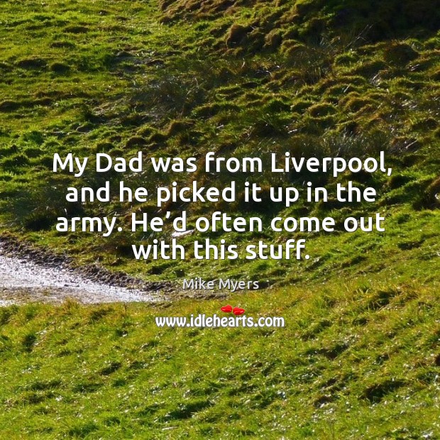My dad was from liverpool, and he picked it up in the army. He’d often come out with this stuff. Mike Myers Picture Quote