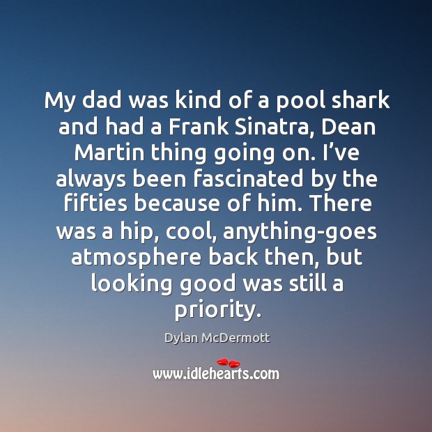 My dad was kind of a pool shark and had a frank sinatra, dean martin thing going on. Dylan McDermott Picture Quote