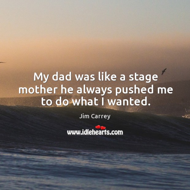 My dad was like a stage mother he always pushed me to do what I wanted. Jim Carrey Picture Quote