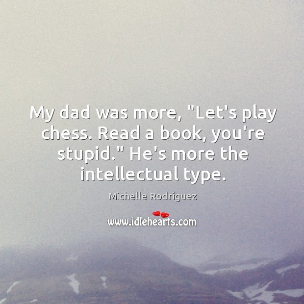 My dad was more, “Let’s play chess. Read a book, you’re stupid.” Michelle Rodriguez Picture Quote