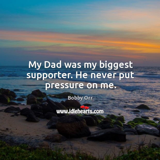 My dad was my biggest supporter. He never put pressure on me. Bobby Orr Picture Quote