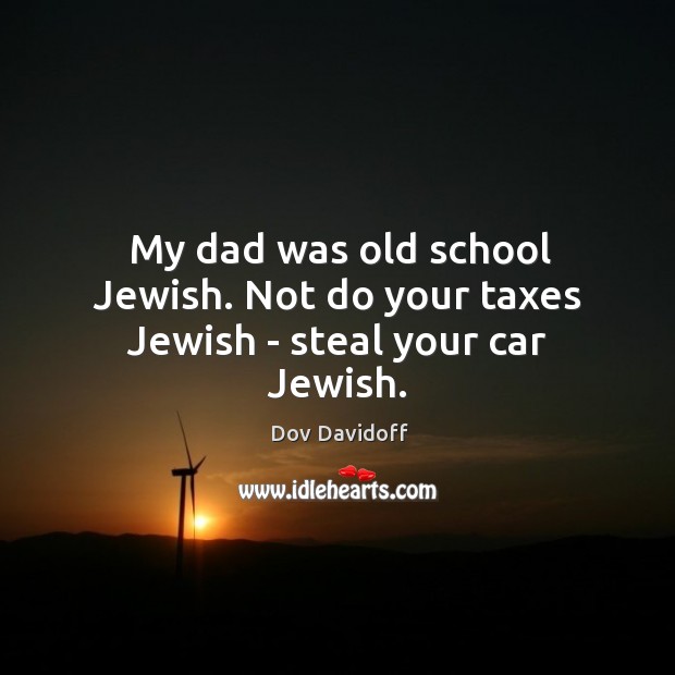 My dad was old school Jewish. Not do your taxes Jewish – steal your car Jewish. Image